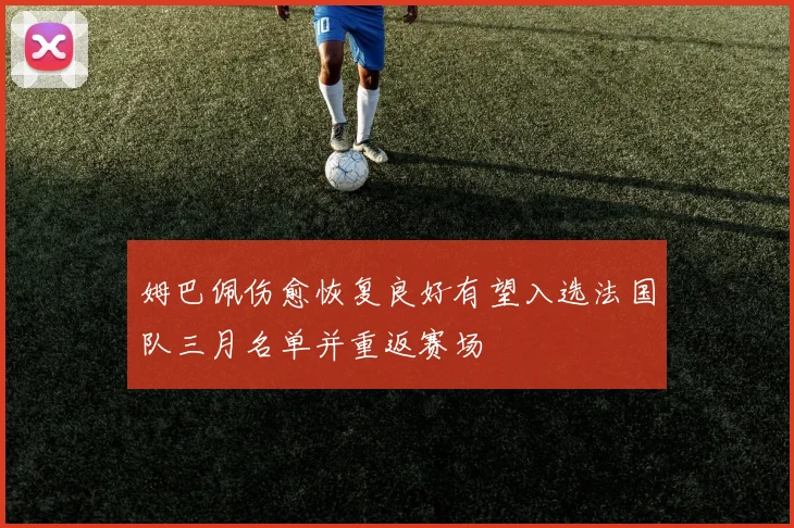 姆巴佩伤愈恢复良好有望入选法国队三月名单并重返赛场