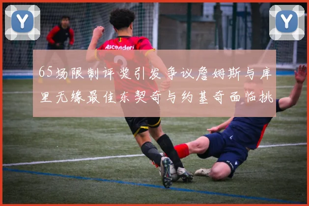 65场限制评奖引发争议詹姆斯与库里无缘最佳东契奇与约基奇面临挑战