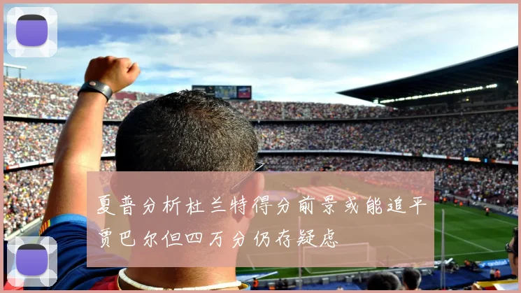 夏普分析杜兰特得分前景或能追平贾巴尔但四万分仍存疑虑