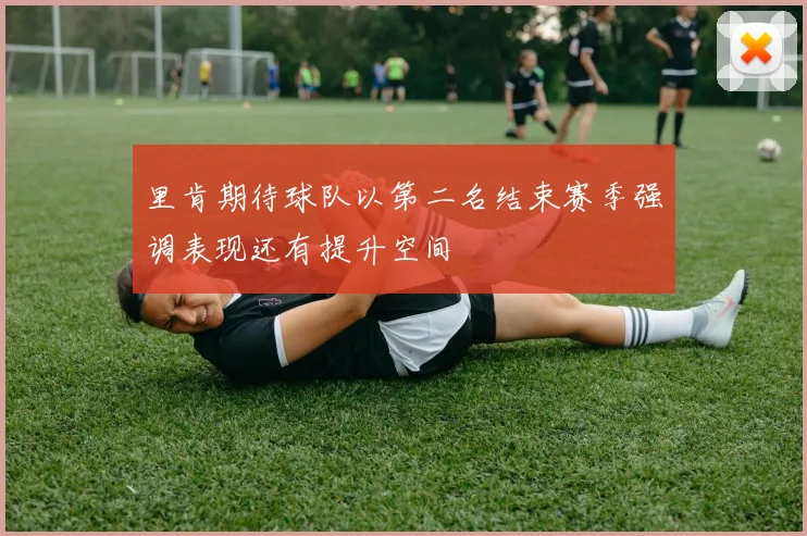 里肯期待球队以第二名结束赛季强调表现还有提升空间