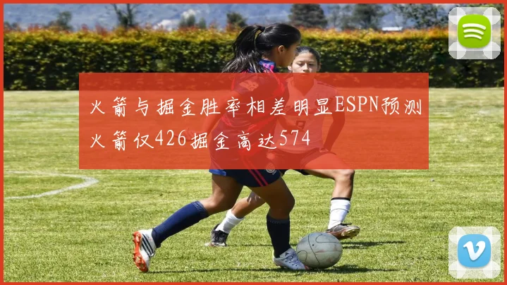 火箭与掘金胜率相差明显ESPN预测火箭仅426掘金高达574